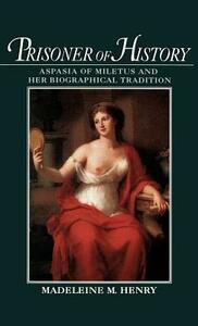 Prisoner of History: Aspasia of Miletus and Her Biographical Tradition by Madeleine M. Henry