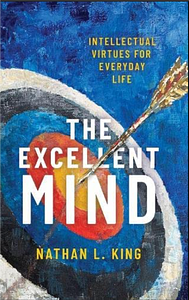 The Excellent Mind: Intellectual Virtues for Everyday Life by Nathan L King, Nathan L King