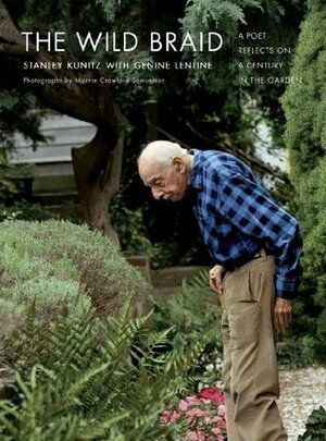 The Wild Braid: A Poet Reflects on a Century in the Garden by Genine Lentine, Marnie Crawford Samuelson, Stanley Kunitz