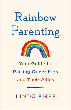 Rainbow Parenting: Your Guide to Raising Queer Kids and Their Allies by Lindz Amer