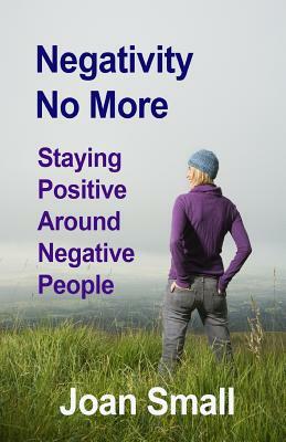 Negativity No More: Staying Positive Around Negative People by Joan Small