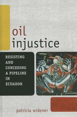 Oil Injustice: Resisting and Conceding a Pipeline in Ecuador by Patricia Widener