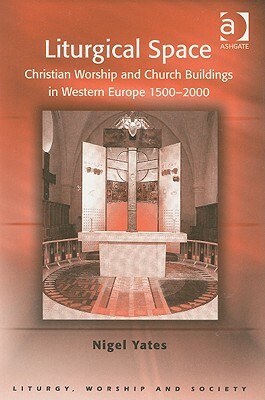 Liturgical Space: Christian Worship and Church Buildings in Western Europe 1500-2000 by Nigel Yates