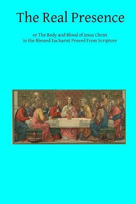 The Real Presence: or The Body and Blood of Jesus Christ in the Blessed Eucharist Proved From Scripture by Cardinal Wiseman