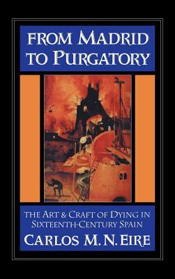 From Madrid to Purgatory: The Art and Craft of Dying in Sixteenth-Century Spain by Carlos Eire