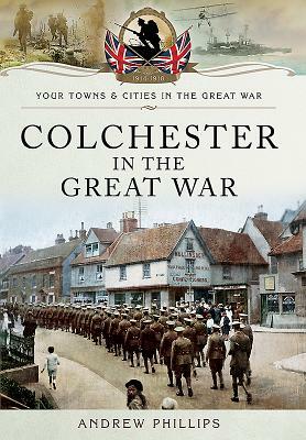 Colchester in the Great War by Andrew Phillips