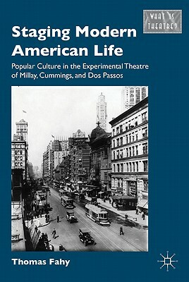 Staging Modern American Life: Popular Culture in the Experimental Theatre of Millay, Cummings, and Dos Passos by T. Fahy