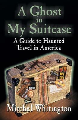 A Ghost in My Suitcase: A Guide to Haunted Travel in America by Mitchel Whitington