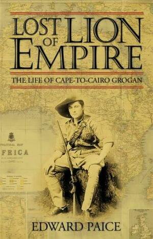 Lost Lion of Empire: The Life of Cape-To-Cairo Grogan by Edward Paice