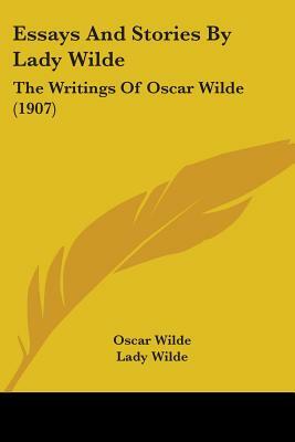 Essays And Stories By Lady Wilde: The Writings Of Oscar Wilde (1907) by Oscar Wilde, Jane Francesca Wilde (Lady Wilde)