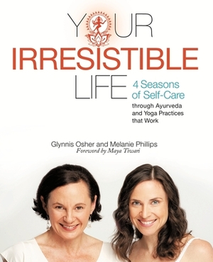 Your Irresistible Life: 4 Seasons of Self-Care Through Ayurveda and Yoga Practices That Work by Glynnis Osher, Melanie Phillips