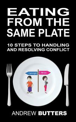 Eating From The Same Plate: 10 Steps to Handling and Resolving Conflict by Andrew Butters
