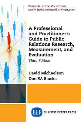 A Professional and Practitioner's Guide to Public Relations Research, Measurement, and Evaluation, Third Edition by Don W. Stacks, David Michaelson