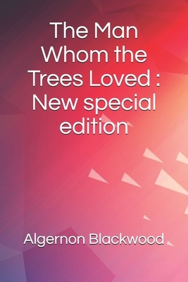 The Man Whom the Trees Loved: New special edition by Algernon Blackwood