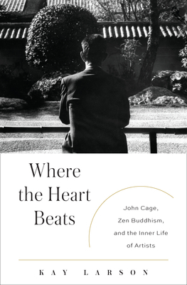 Where the Heart Beats: John Cage, Zen Buddhism, and the Inner Life of Artists by Kay Larson
