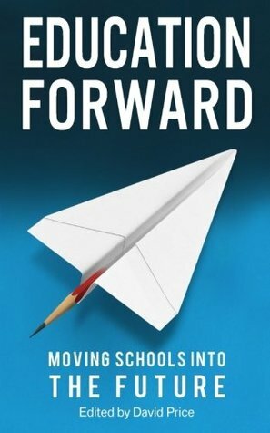 Education Forward: Moving Schools into the Future by Ross Morrison McGill, Claudia Barwell, Valerie Hanson, Madeleine Holt, Debra Kidd, Mark Stevenson, Liz Robinson, Hywel Roberts, David Jackson, David Price, Henry Stewart, John Rees, Neil Roskilly, Guy Claxton, Jim Knight, Mick Waters