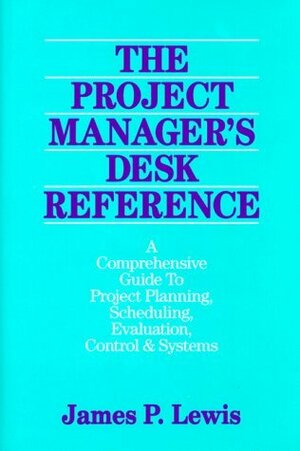 The Project Manager's Desk Reference: A Comprehensive Guide to Project Planning, Scheduling, Evaluation, Control and Systems by James P. Lewis