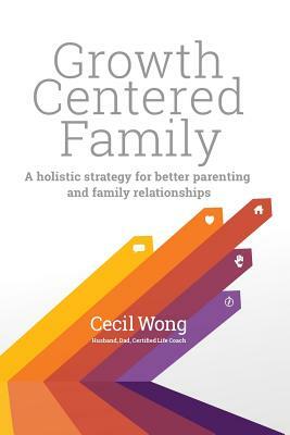 Growth Centered Family: A Holistic Strategy for Better Parenting and Family Relationships by Cecil Wong