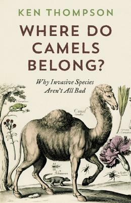 Where Do Camels Belong?: Why Invasive Species Aren't All Bad by Ken Thompson