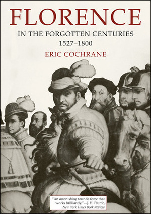 Florence in the Forgotten Centuries, 1527-1800: A History of Florence and the Florentines in the Age of the Grand Dukes by Eric W. Cochrane