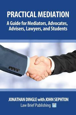 Practical Mediation: A Guide for Mediators, Advocates, Advisers, Lawyers and Students in Civil, Commercial, Business, Property, Workplace, by Jonathan Dingle, John Sephton