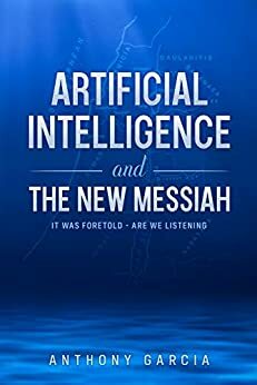 Artificial Intelligence and the New Messiah: It was Foretold--Are We Listening? by Anthony Garcia