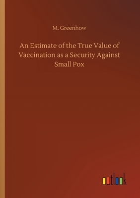 An Estimate of the True Value of Vaccination as a Security Against Small Pox by M. Greenhow
