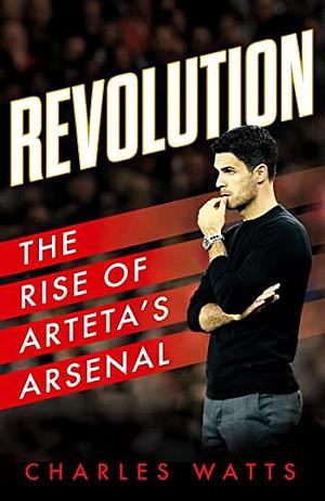 Revolution: The new sports biography revealing the incredible true story of Mikel Arteta's success at Arsenal football club by Charles Watts, Charles Watts