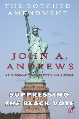 Suppressing The Black Vote: The Botched Amendment by John A. Anrews, John a. Andrews