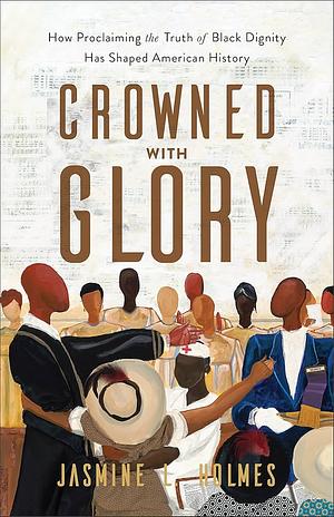 Crowned with Glory: How Proclaiming the Truth of Black Dignity Has Shaped American History by Jasmine L Holmes