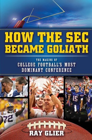How the SEC Became Goliath: The Road to Six Straight Championship Titles by Ray Glier