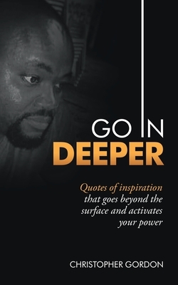 Go in Deeper: Quotes of Inspiration That Goes Beyond the Surface and Activates Your Power by Christopher Gordon