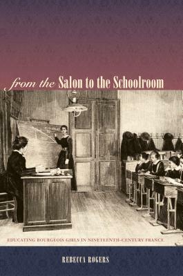 From the Salon to the Schoolroom: Educating Bourgeois Girls in Nineteenth-Century France by Rebecca Rogers