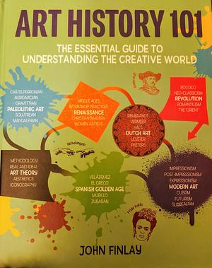 ART HISTORY 101: An Essential Guide to Understanding the Creative World by John Finlay