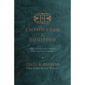 Empowered and Equipped: Bible Exposition for Women Who Teach the Scriptures by Julia B. Higgins