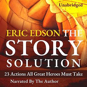 The Story Solution: 23 Actions All Great Heroes Must Take by Eric Edson