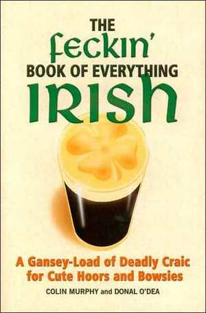 The Feckin' Book of Everything Irish: A Gansey-Load of Deadly Craic for Cute Hoors and Bowsies by Colin Murphy, Donal O'Dea