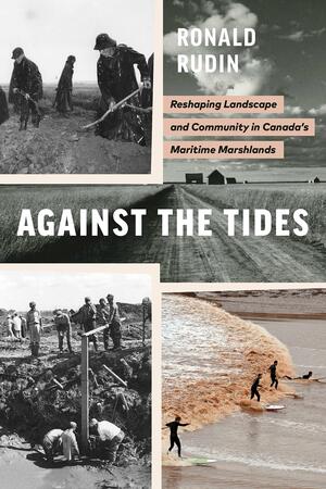 Against the Tides: Reshaping Landscape and Community in Canada's Maritime Marshlands by Ronald Rudin