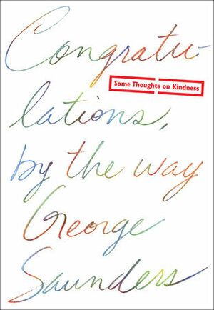 Congratulations, by the way: Some Thoughts on Kindness by George Saunders