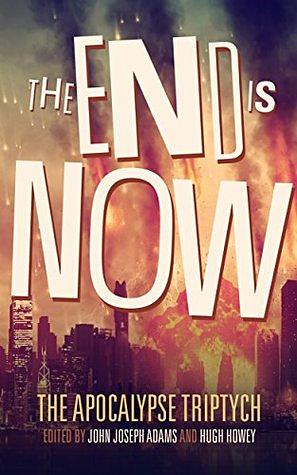 The End is Now by Ben H. Winters, John Joseph Adams, Elizabeth Bear, Jonathan Maberry, Hugh Howey, Robin Wasserman, Daniel H. Wilson, Seanan McGuire, Jamie Ford, Scott Sigler