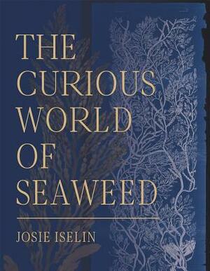 The Curious World of Seaweed by Josie Iselin