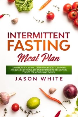 Intermittent fasting meal plan: Learn How is possible losing weight just following a sequence of meals. Bonus 5/2 method for beginners studied for wom by Jason White