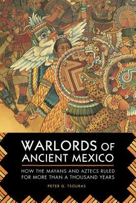 Warlords of Ancient Mexico: How the Mayans and Aztecs Ruled for More Than a Thousand Years by Peter G. Tsouras