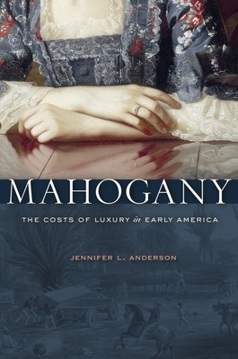 Mahogany: The Costs of Luxury in Early America by Jennifer L. Anderson