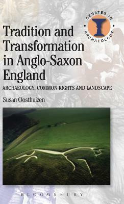 Tradition and Transformation in Anglo-Saxon England: Archaeology, Common Rights and Landscape by Susan Oosthuizen