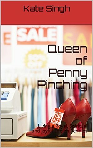 Queen of Penny Pinching: Living a Royal, Spiritual and Joyful LIfe on Pennies by Kate Singh