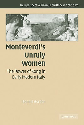Monteverdi's Unruly Women: The Power of Song in Early Modern Italy by Bonnie Gordon