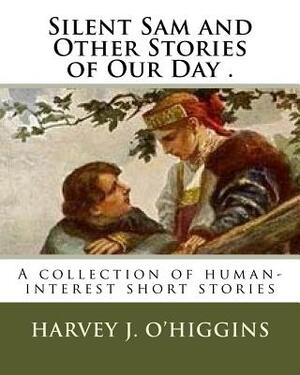 Silent Sam and Other Stories of Our Day .: A collection of human-interest short stories by Harvey J. O'Higgins