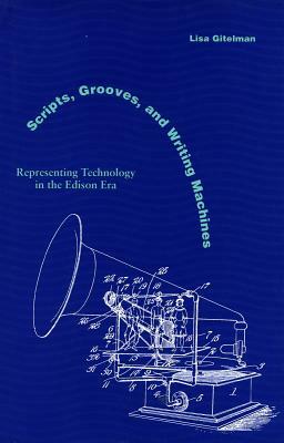 Scripts, Grooves, and Writing Machines: Representing Technology in the Edison Era by Lisa Gitelman