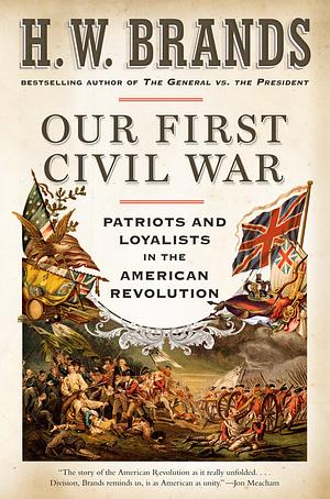 Our First Civil War: Patriots and Loyalists in the American Revolution by H.W. Brands